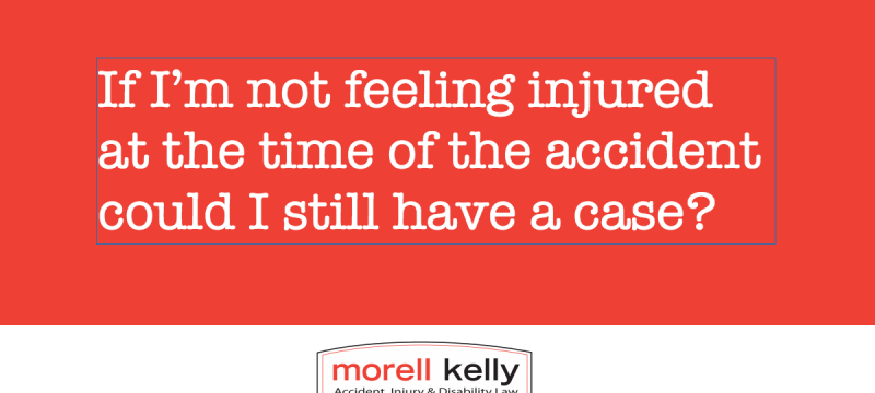 If I’m not feeling injured at the time of the accident could I still have a case?